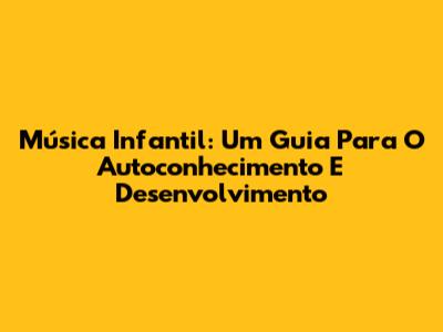 Música Infantil: Um Guia Para O Autoconhecimento E Desenvolvimento