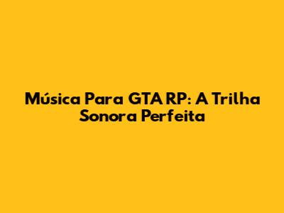Música Para GTA RP: A Trilha Sonora Perfeita