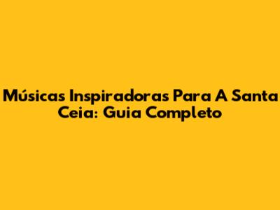 Músicas Inspiradoras Para A Santa Ceia: Guia Completo