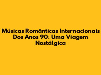 Músicas Românticas Internacionais Dos Anos 90: Uma Viagem Nostálgica