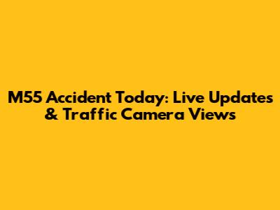 M55 Accident Today: Live Updates & Traffic Camera Views
