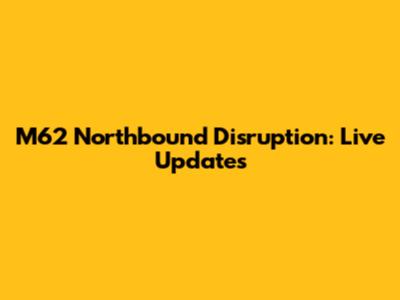 M62 Northbound Disruption: Live Updates