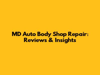 MD Auto Body Shop Repair: Reviews & Insights