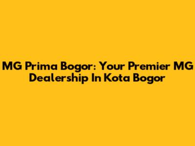 MG Prima Bogor: Your Premier MG Dealership In Kota Bogor