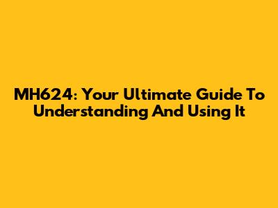 MH624: Your Ultimate Guide To Understanding And Using It