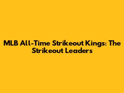 MLB All-Time Strikeout Kings: The Strikeout Leaders
