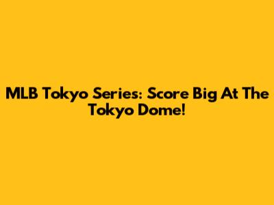 MLB Tokyo Series: Score Big At The Tokyo Dome!