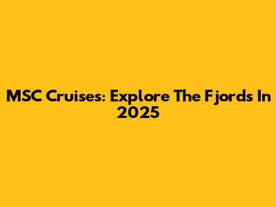 MSC Cruises: Explore The Fjords In 2025