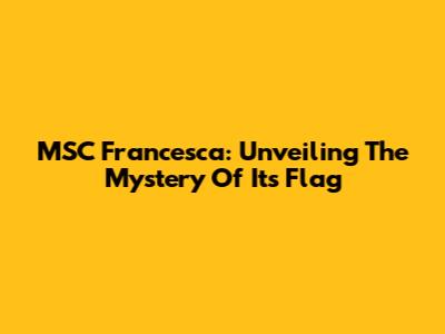 MSC Francesca: Unveiling The Mystery Of Its Flag