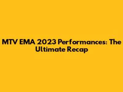 MTV EMA 2023 Performances: The Ultimate Recap