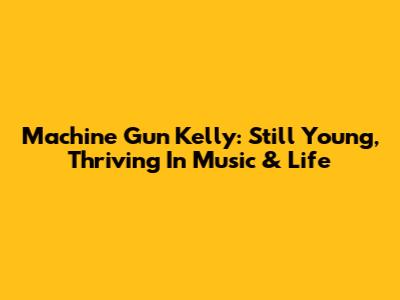 Machine Gun Kelly: Still Young, Thriving In Music & Life