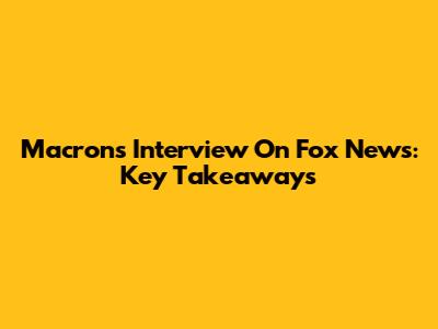 Macron's Interview On Fox News: Key Takeaways