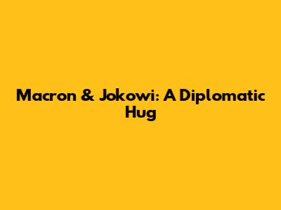 Macron & Jokowi: A Diplomatic Hug