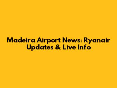 Madeira Airport News: Ryanair Updates & Live Info