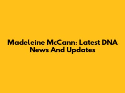 Madeleine McCann: Latest DNA News And Updates