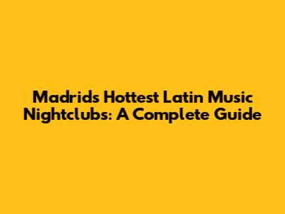 Madrid's Hottest Latin Music Nightclubs: A Complete Guide