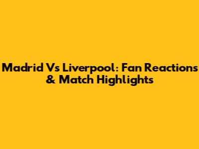 Madrid Vs Liverpool: Fan Reactions & Match Highlights