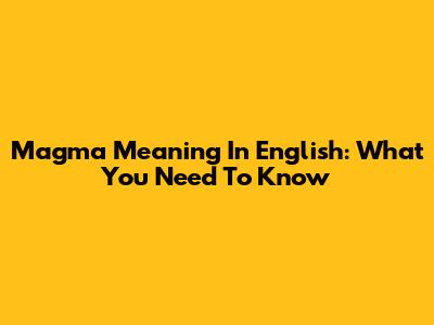 Magma Meaning In English: What You Need To Know