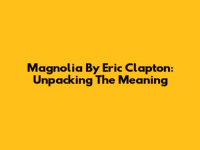 Magnolia By Eric Clapton: Unpacking The Meaning