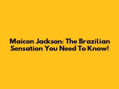 Maicon Jackson: The Brazilian Sensation You Need To Know!