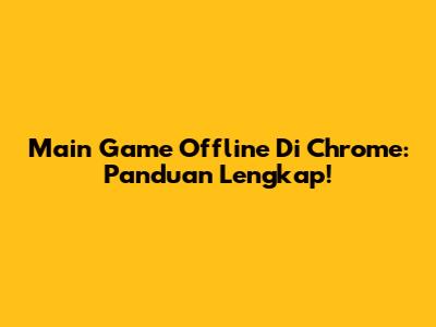 Main Game Offline Di Chrome: Panduan Lengkap!