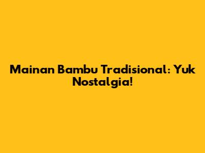Mainan Bambu Tradisional: Yuk Nostalgia!