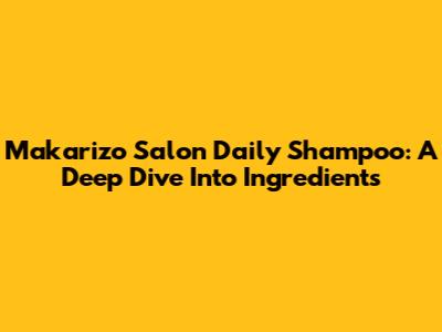 Makarizo Salon Daily Shampoo: A Deep Dive Into Ingredients