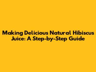 Making Delicious Natural Hibiscus Juice: A Step-by-Step Guide
