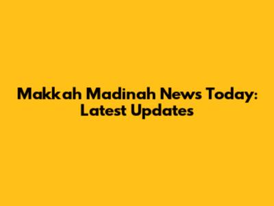 Makkah Madinah News Today: Latest Updates