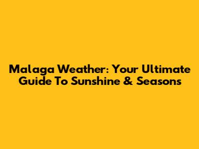 Malaga Weather: Your Ultimate Guide To Sunshine & Seasons