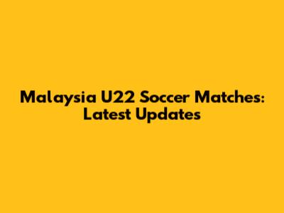 Malaysia U22 Soccer Matches: Latest Updates