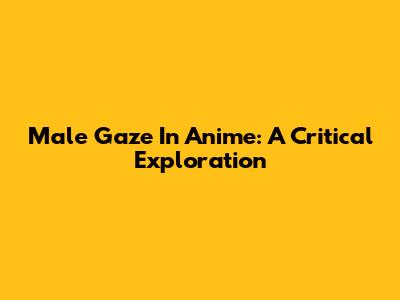 Male Gaze In Anime: A Critical Exploration