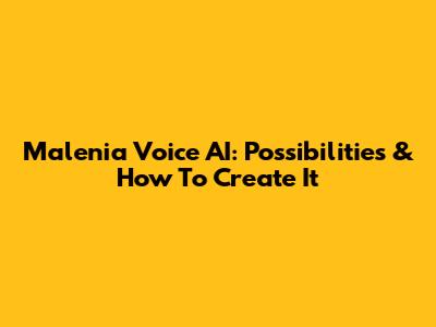 Malenia Voice AI: Possibilities & How To Create It