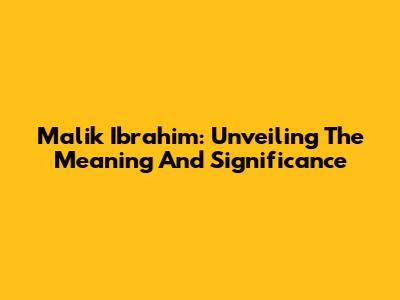 Malik Ibrahim: Unveiling The Meaning And Significance