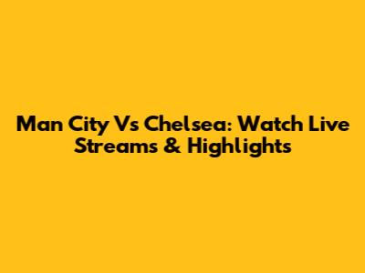 Man City Vs Chelsea: Watch Live Streams & Highlights