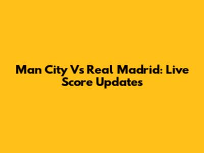 Man City Vs Real Madrid: Live Score Updates
