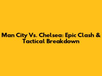 Man City Vs. Chelsea: Epic Clash & Tactical Breakdown
