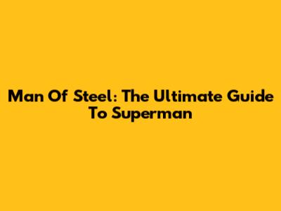 Man Of Steel: The Ultimate Guide To Superman