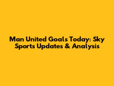 Man United Goals Today: Sky Sports Updates & Analysis