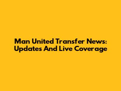 Man United Transfer News: Updates And Live Coverage