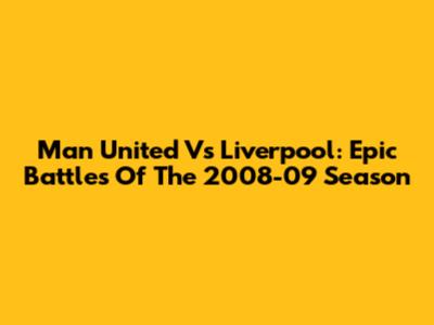 Man United Vs Liverpool: Epic Battles Of The 2008-09 Season