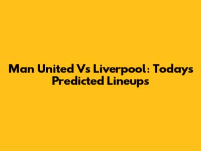 Man United Vs Liverpool: Today's Predicted Lineups
