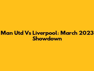 Man Utd Vs Liverpool: March 2023 Showdown