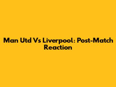 Man Utd Vs Liverpool: Post-Match Reaction