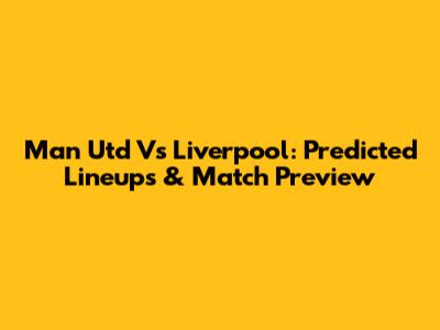 Man Utd Vs Liverpool: Predicted Lineups & Match Preview