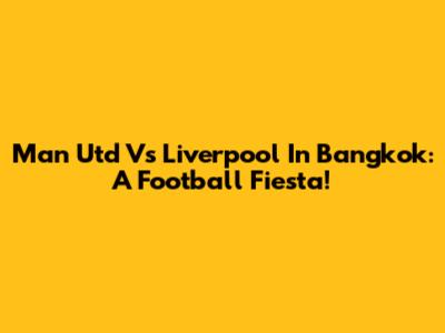 Man Utd Vs Liverpool In Bangkok: A Football Fiesta!