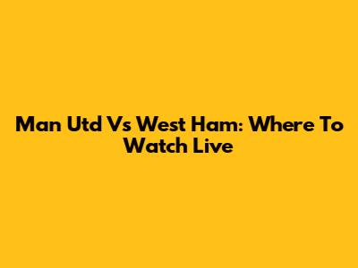 Man Utd Vs West Ham: Where To Watch Live
