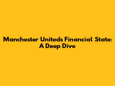 Manchester United's Financial State: A Deep Dive