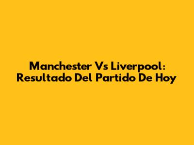 Manchester Vs Liverpool: Resultado Del Partido De Hoy