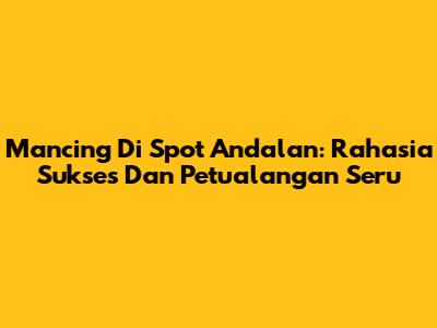 Mancing Di Spot Andalan: Rahasia Sukses Dan Petualangan Seru